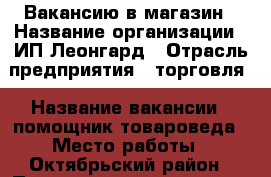 Вакансию в магазин › Название организации ­ ИП Леонгард › Отрасль предприятия ­ торговля › Название вакансии ­ помощник товароведа › Место работы ­ Октябрьский район › Подчинение ­ директор › Минимальный оклад ­ 25 000 › Возраст от ­ 25 › Возраст до ­ 38 - Красноярский край, Красноярск г. Работа » Вакансии   . Красноярский край,Красноярск г.